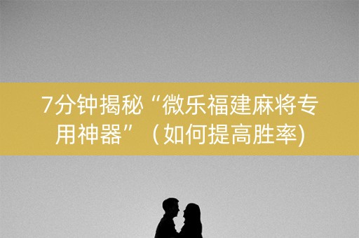 7分钟揭秘“微乐福建麻将专用神器”（如何提高胜率)