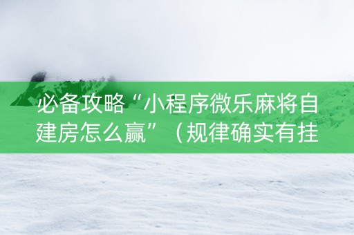 必备攻略“小程序微乐麻将自建房怎么赢”（规律确实有挂)