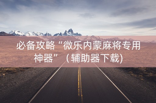 必备攻略“微乐内蒙麻将专用神器”（辅助器下载)