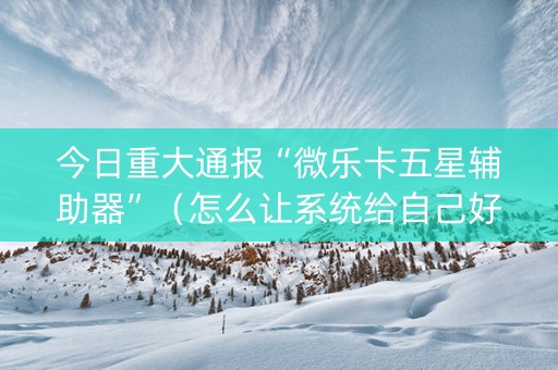 今日重大通报“微乐卡五星辅助器”（怎么让系统给自己好牌)