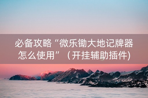 必备攻略“微乐锄大地记牌器怎么使用”（开挂辅助插件)