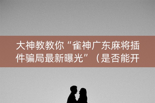 大神教教你“雀神广东麻将插件骗局最新曝光”（是否能开挂)
