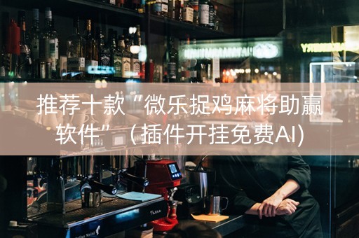 推荐十款“微乐捉鸡麻将助赢软件”（插件开挂免费AI)