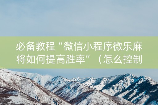 必备教程“微信小程序微乐麻将如何提高胜率”（怎么控制输赢)
