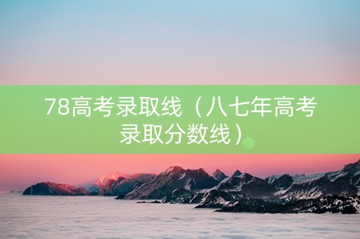 78高考录取线（八七年高考录取分数线）