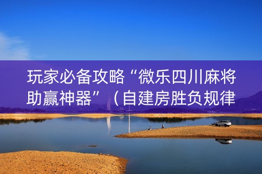 玩家必备攻略“微乐四川麻将助赢神器”（自建房胜负规律)