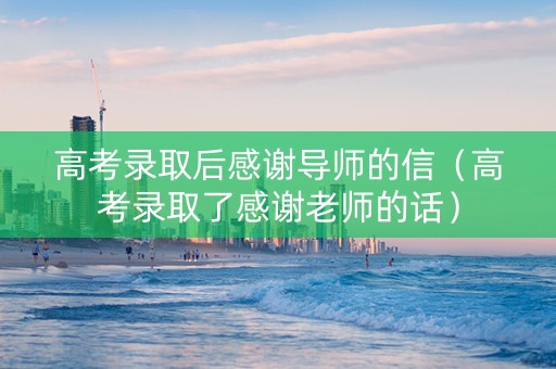 高考录取后感谢导师的信（高考录取了感谢老师的话）