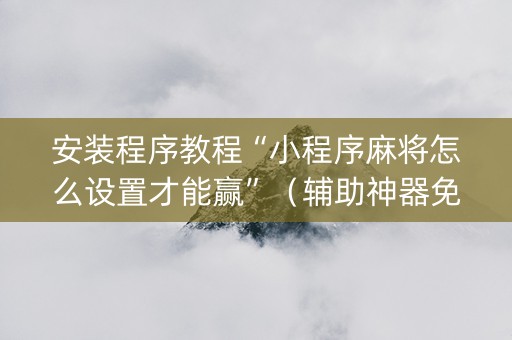 安装程序教程“小程序麻将怎么设置才能赢”（辅助神器免费)