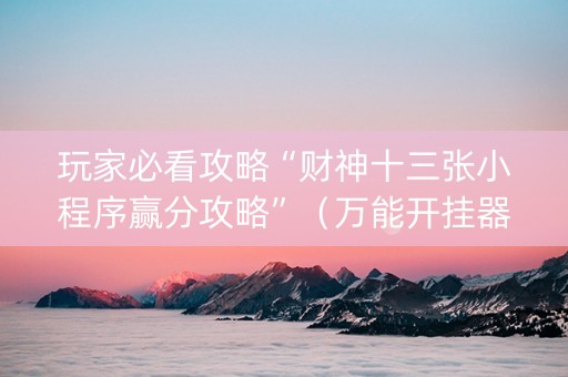 玩家必看攻略“财神十三张小程序赢分攻略”（万能开挂器)