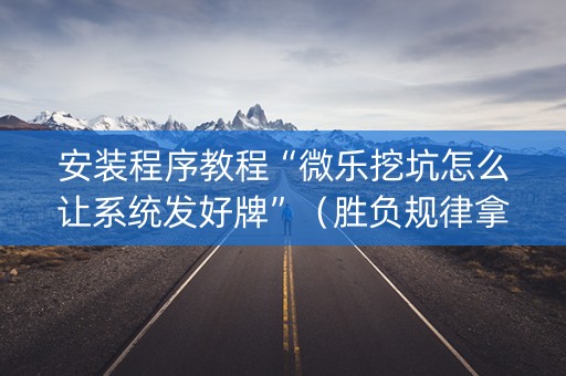 安装程序教程“微乐挖坑怎么让系统发好牌”（胜负规律拿好牌)