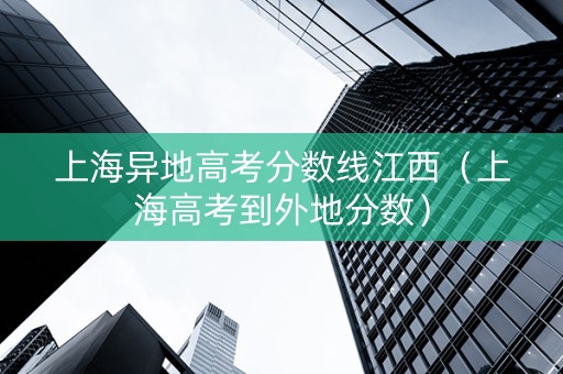 上海异地高考分数线江西（上海高考到外地分数）