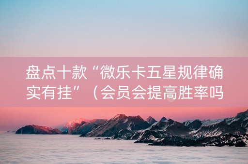 盘点十款“微乐卡五星规律确实有挂”（会员会提高胜率吗)