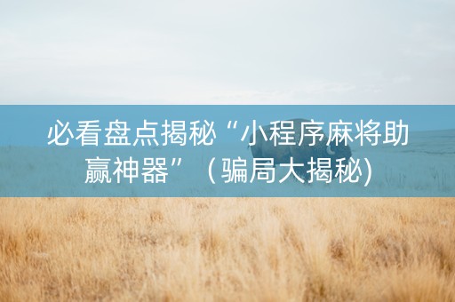 必看盘点揭秘“小程序麻将助赢神器”（骗局大揭秘)