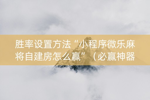 胜率设置方法“小程序微乐麻将自建房怎么赢”（必赢神器辅助器)