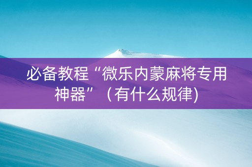 必备教程“微乐内蒙麻将专用神器”（有什么规律)
