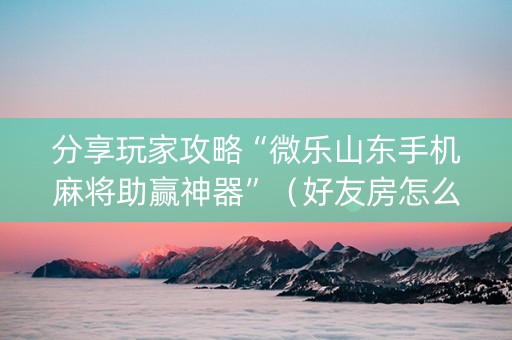 分享玩家攻略“微乐山东手机麻将助赢神器”（好友房怎么才能赢)