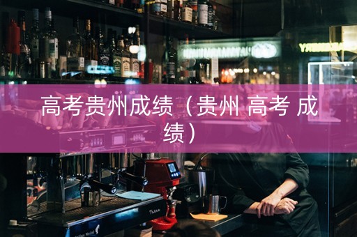 高考贵州成绩（贵州 高考 成绩）