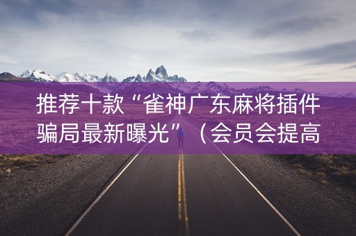 推荐十款“雀神广东麻将插件骗局最新曝光”（会员会提高胜率吗)