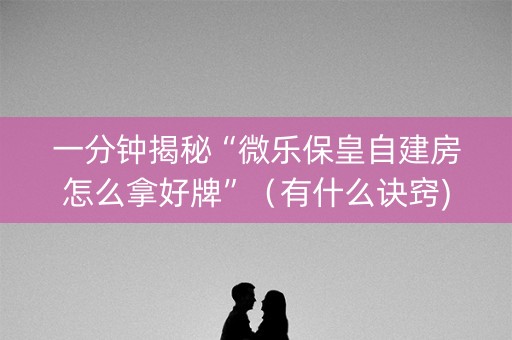 一分钟揭秘“微乐保皇自建房怎么拿好牌”（有什么诀窍)