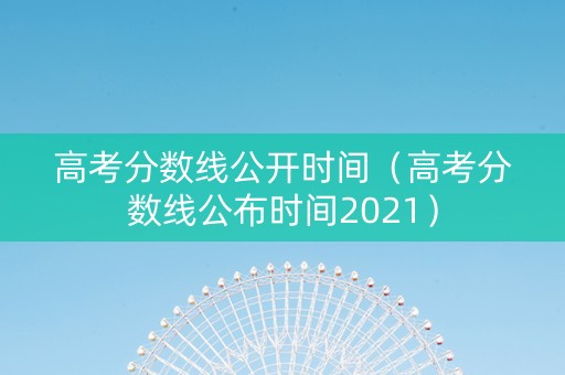 高考分数线公开时间（高考分数线公布时间2021）