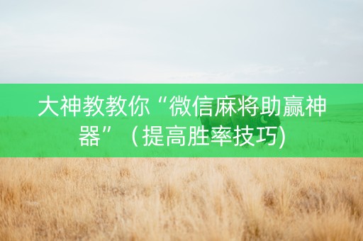 大神教教你“微信麻将助赢神器”（提高胜率技巧)