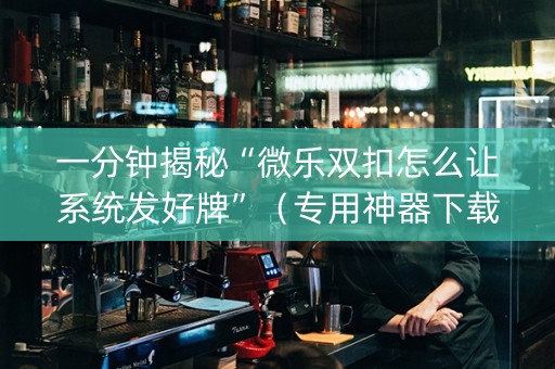 一分钟揭秘“微乐双扣怎么让系统发好牌”（专用神器下载)