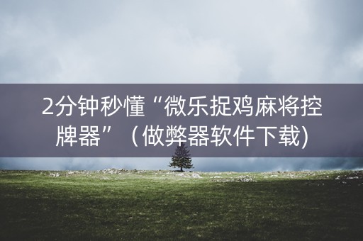 2分钟秒懂“微乐捉鸡麻将控牌器”（做弊器软件下载)