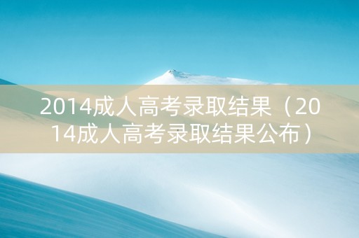 2014成人高考录取结果（2014成人高考录取结果公布）