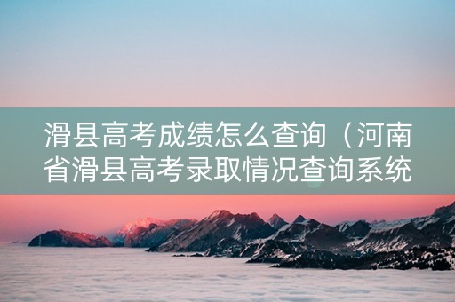 滑县高考成绩怎么查询（河南省滑县高考录取情况查询系统）