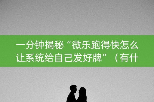 一分钟揭秘“微乐跑得快怎么让系统给自己发好牌”（有什么诀窍)