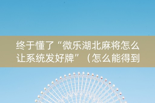 终于懂了“微乐湖北麻将怎么让系统发好牌”（怎么能得到好牌)