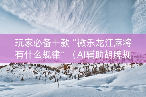 玩家必备十款“微乐龙江麻将有什么规律”（AI辅助胡牌规则)