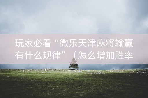 玩家必看“微乐天津麻将输赢有什么规律”（怎么增加胜率)