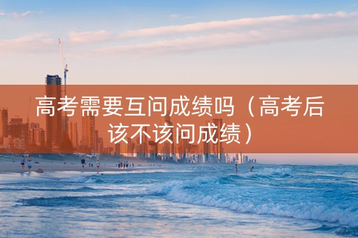 高考需要互问成绩吗（高考后该不该问成绩）
