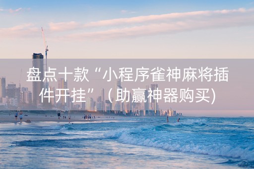 盘点十款“小程序雀神麻将插件开挂”（助赢神器购买)