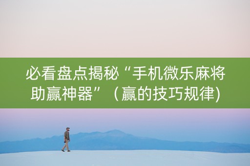 必看盘点揭秘“手机微乐麻将助赢神器”（赢的技巧规律)