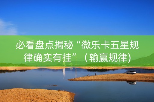 必看盘点揭秘“微乐卡五星规律确实有挂”（输赢规律)