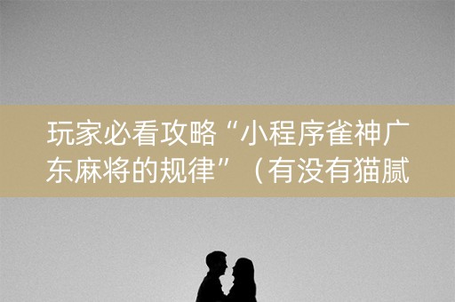 玩家必看攻略“小程序雀神广东麻将的规律”（有没有猫腻)