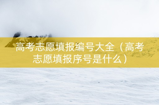 高考志愿填报编号大全（高考志愿填报序号是什么）