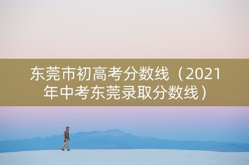 东莞市初高考分数线（2021年中考东莞录取分数线）