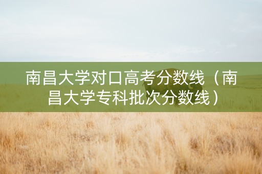 南昌大学对口高考分数线（南昌大学专科批次分数线）