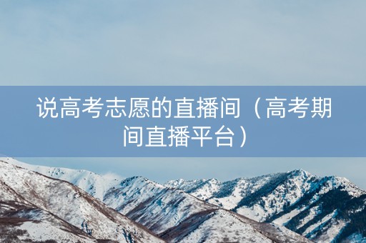 说高考志愿的直播间（高考期间直播平台）