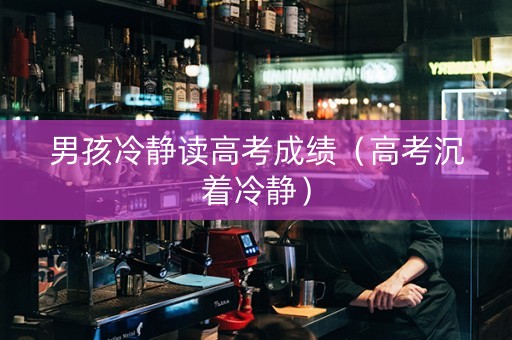 男孩冷静读高考成绩（高考沉着冷静）