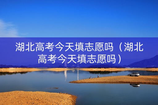 湖北高考今天填志愿吗（湖北高考今天填志愿吗）