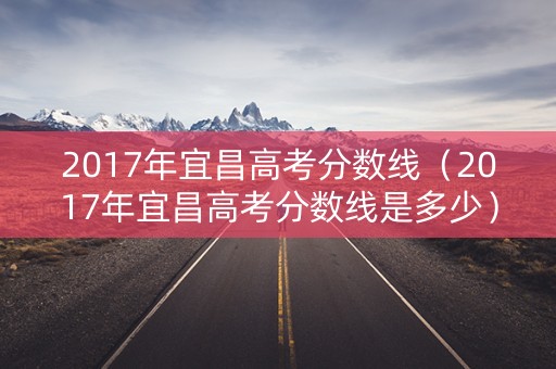 2017年宜昌高考分数线（2017年宜昌高考分数线是多少）