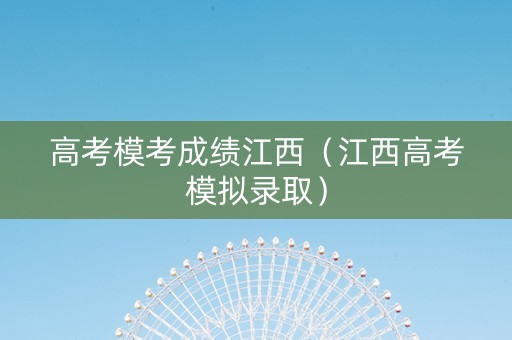 高考模考成绩江西（江西高考模拟录取）
