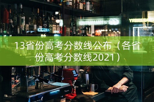 13省份高考分数线公布（各省份高考分数线2021）