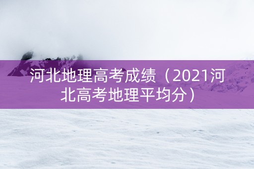 河北地理高考成绩（2021河北高考地理平均分）