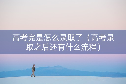 高考完是怎么录取了（高考录取之后还有什么流程）