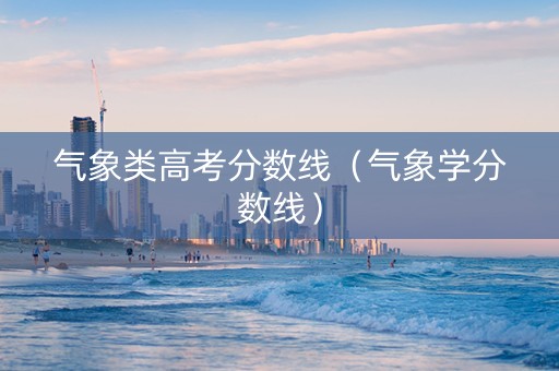 气象类高考分数线（气象学分数线）